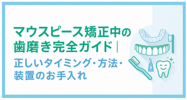 マウスピース矯正中の歯磨き完全ガイド｜正しいタイミング・方法・装置のお手入れ